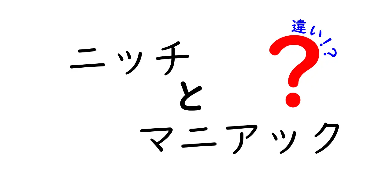 ニッチとマニアックの違いとは？それぞれの魅力を徹底解説！