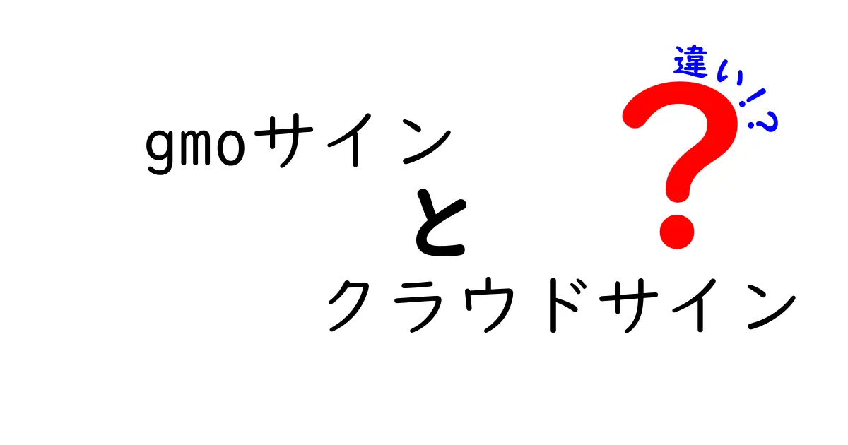 GMOサインとクラウドサインの違いを徹底解説！あなたに合った電子契約サービスを見つけよう