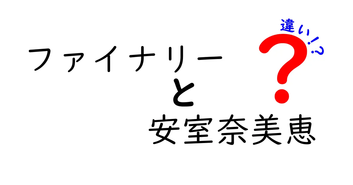 「ファイナリー」と「安室奈美恵」の違いを徹底解説！あなたに知ってほしいこと