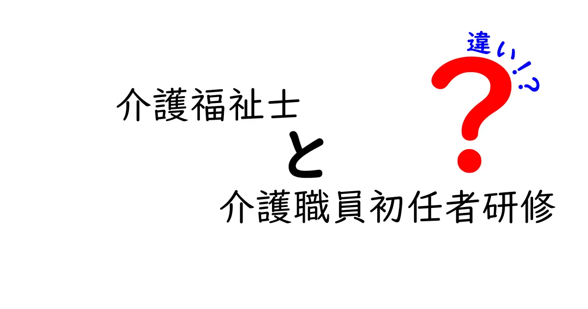 介護福祉士と介護職員初任者研修の違いを徹底解説！あなたに必要なのはどっち？