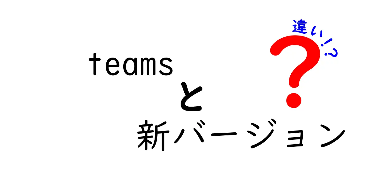 Teamsの新バージョンとは？旧バージョンとの違いを徹底解説！