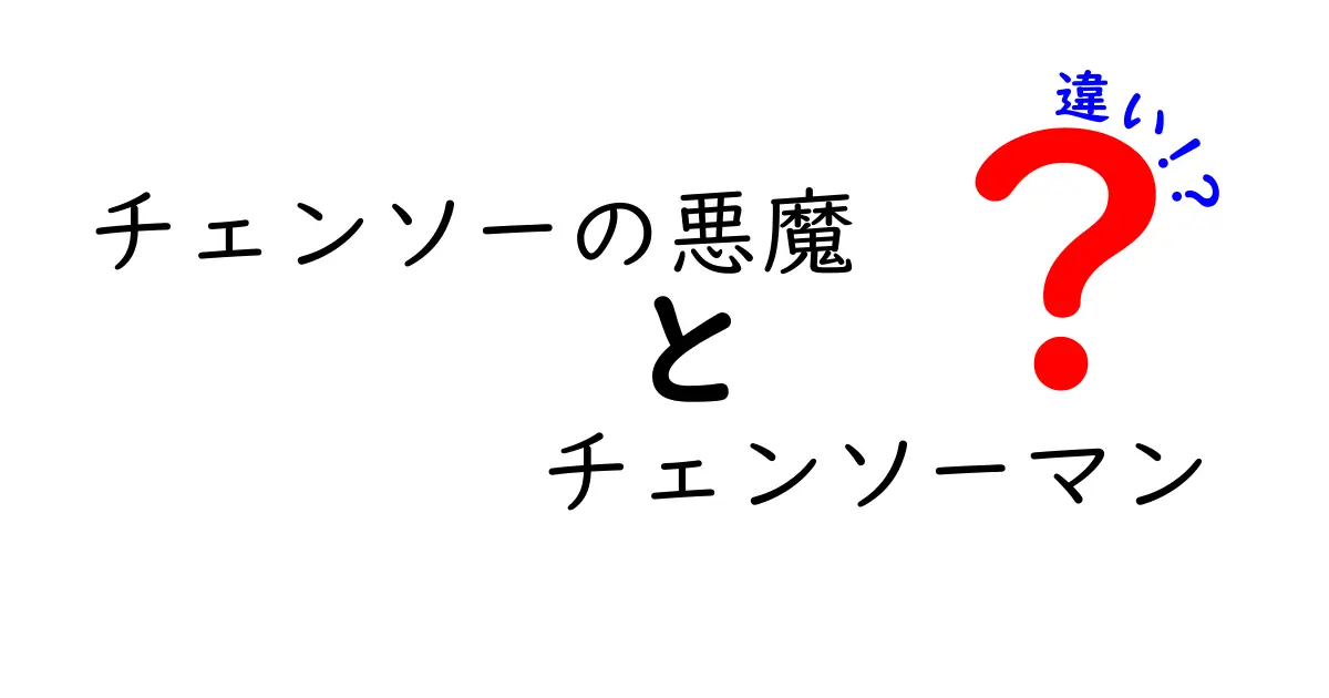 「チェンソーの悪魔」と「チェンソーマン」の違いを徹底解説！どちらがどんな存在か知ろう！