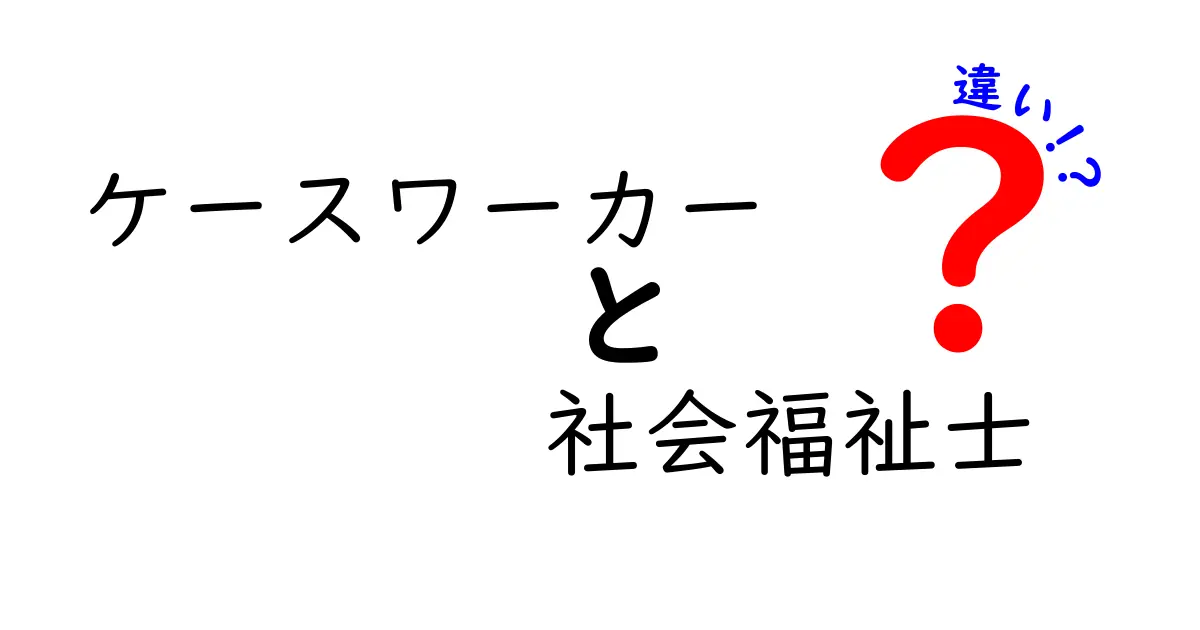 ケースワーカーと社会福祉士の違いを徹底解説！知っておくべきこと