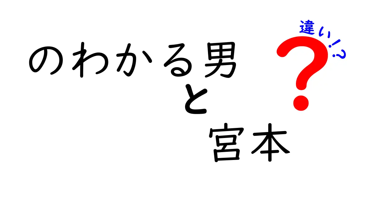 「のわかる男」と「宮本」の違いとは？彼らの魅力を徹底解剖！