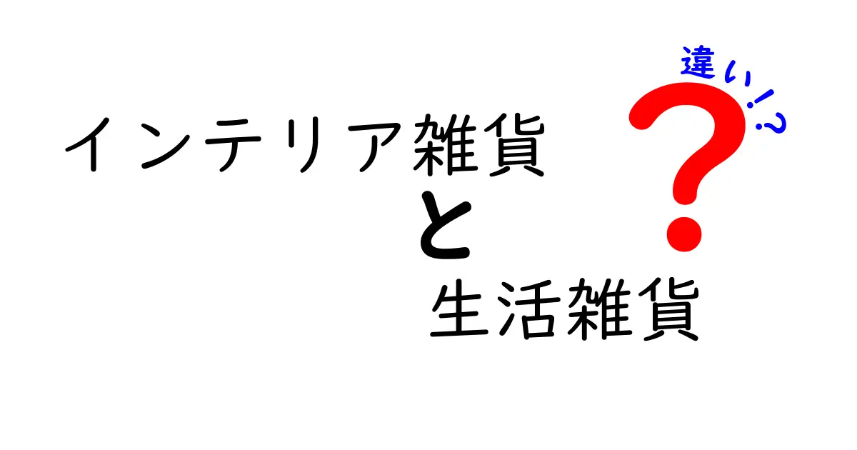 インテリア雑貨と生活雑貨の違いとは？あなたの暮らしを豊かにする選び方ガイド