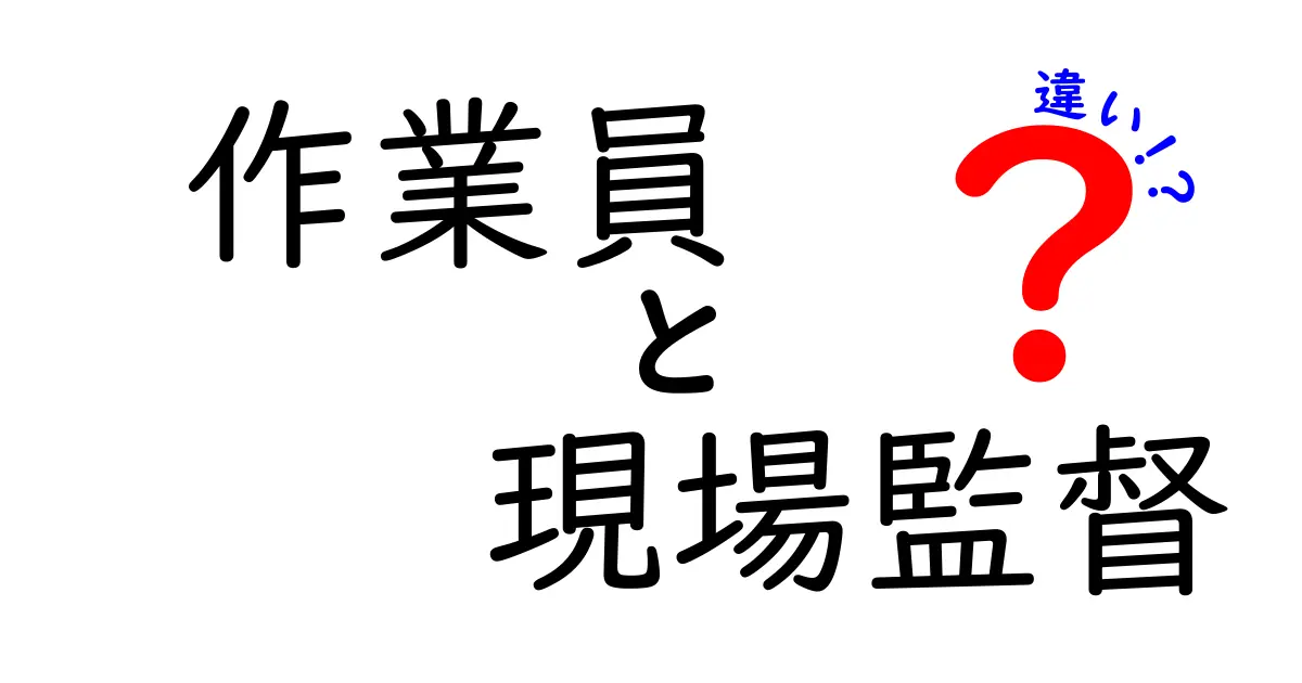 作業員と現場監督の違いを徹底解説!あなたはどちらを目指す?