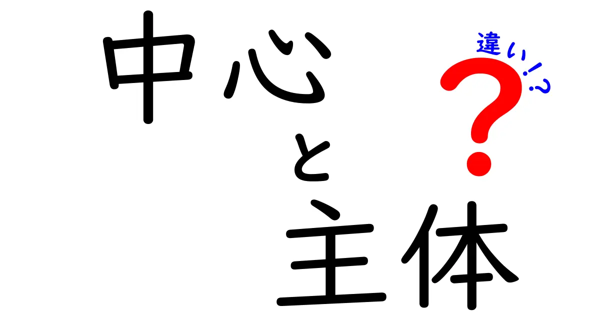 中心と主体の違いをわかりやすく解説！私たちの生活にどう影響するのか？