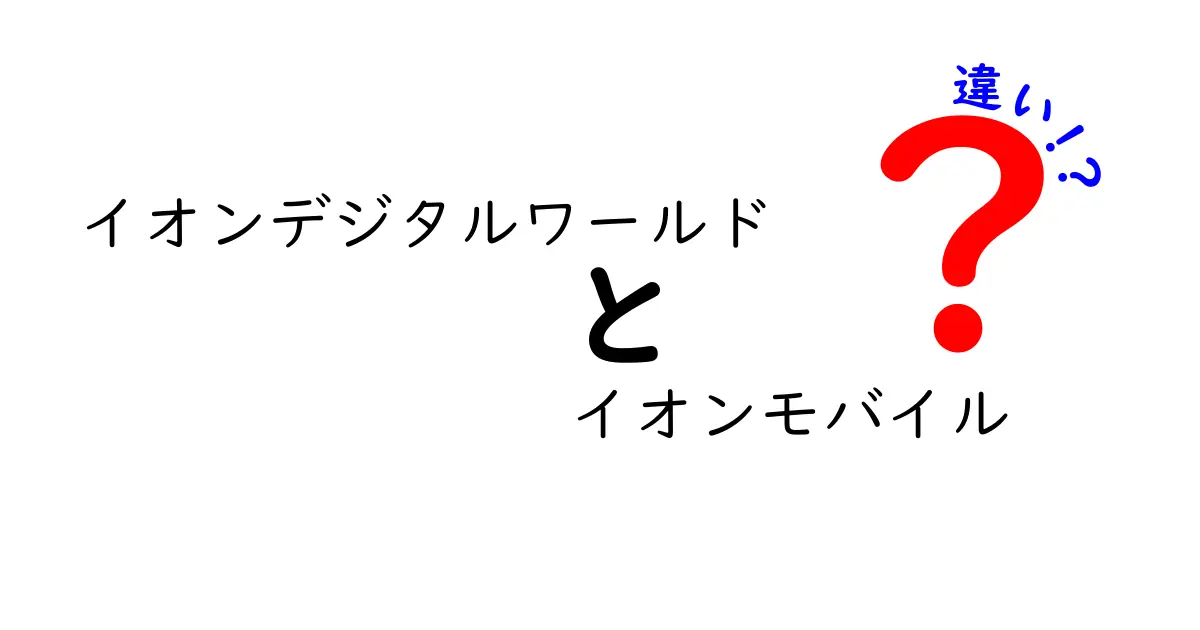 イオンデジタルワールドとイオンモバイルの違い徹底解説！あなたに合ったサービスはどっち？