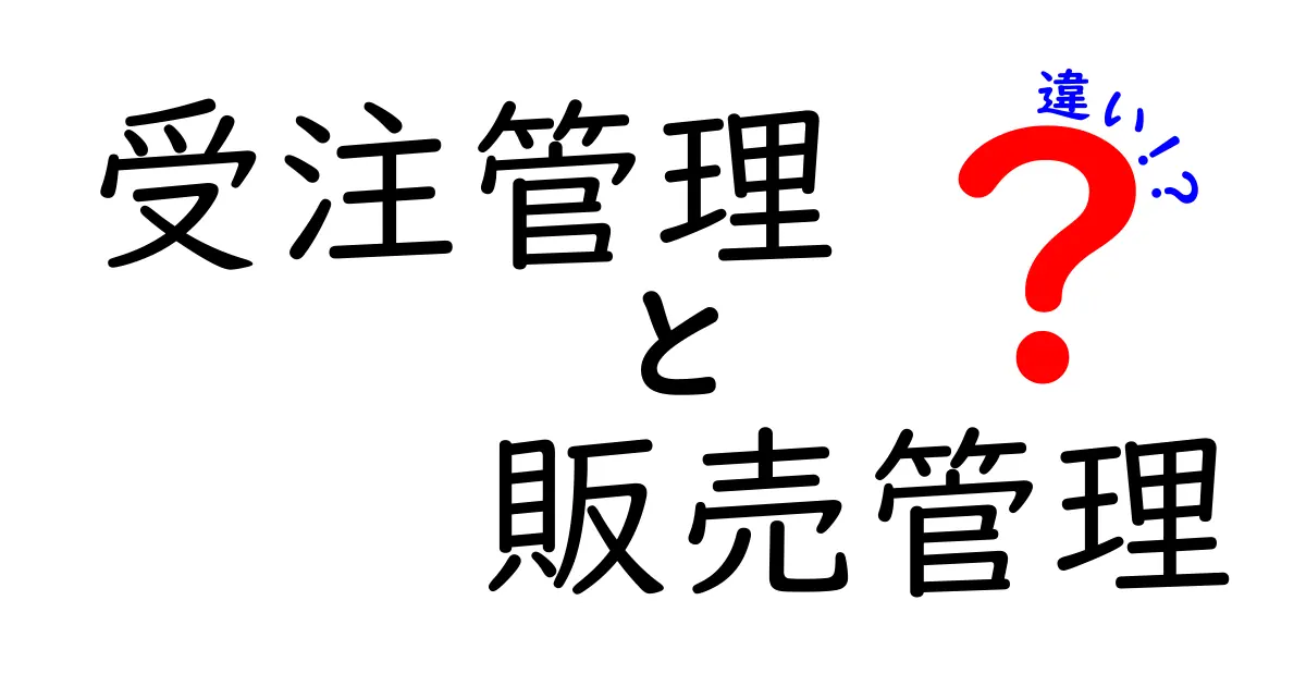 受注管理と販売管理の違いを徹底解説!ビジネスに役立つ知識