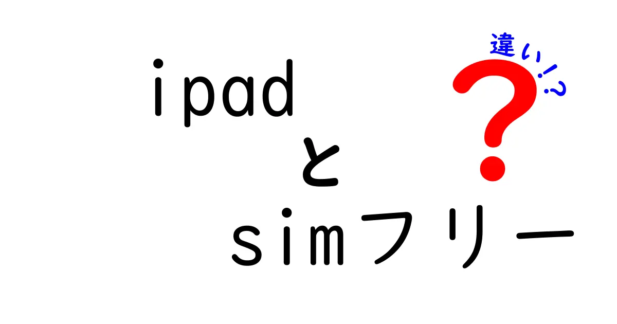 iPadとSIMフリーの違いを徹底解説！あなたに最適な選択はどっち？