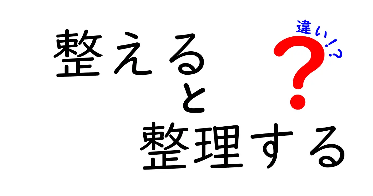 整えると整理するの違いを徹底解説！あなたはどっちを使うべき？