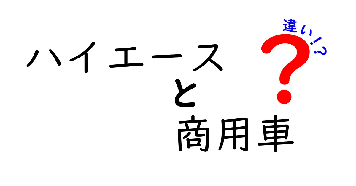 ハイエースと商用車の違いを徹底解説！あなたが知らなかった真実とは？