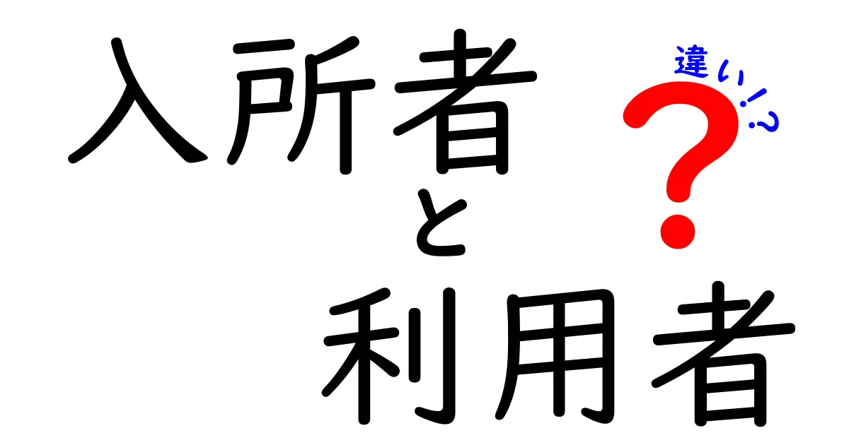 入所者と利用者の違いとは？それぞれの意味や使い方を解説！