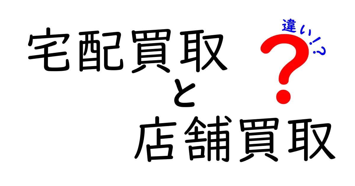 宅配買取と店舗買取の違いを徹底解説！どちらがあなたに合っている？