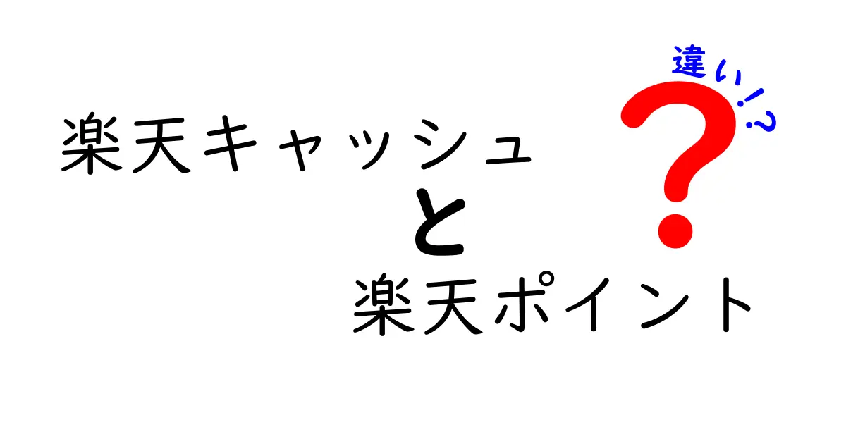 楽天キャッシュと楽天ポイントの違いを徹底解説！どっちを使うべき？