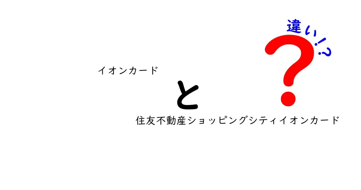 イオンカードと住友不動産ショッピングシティイオンカードの違いを徹底解説！