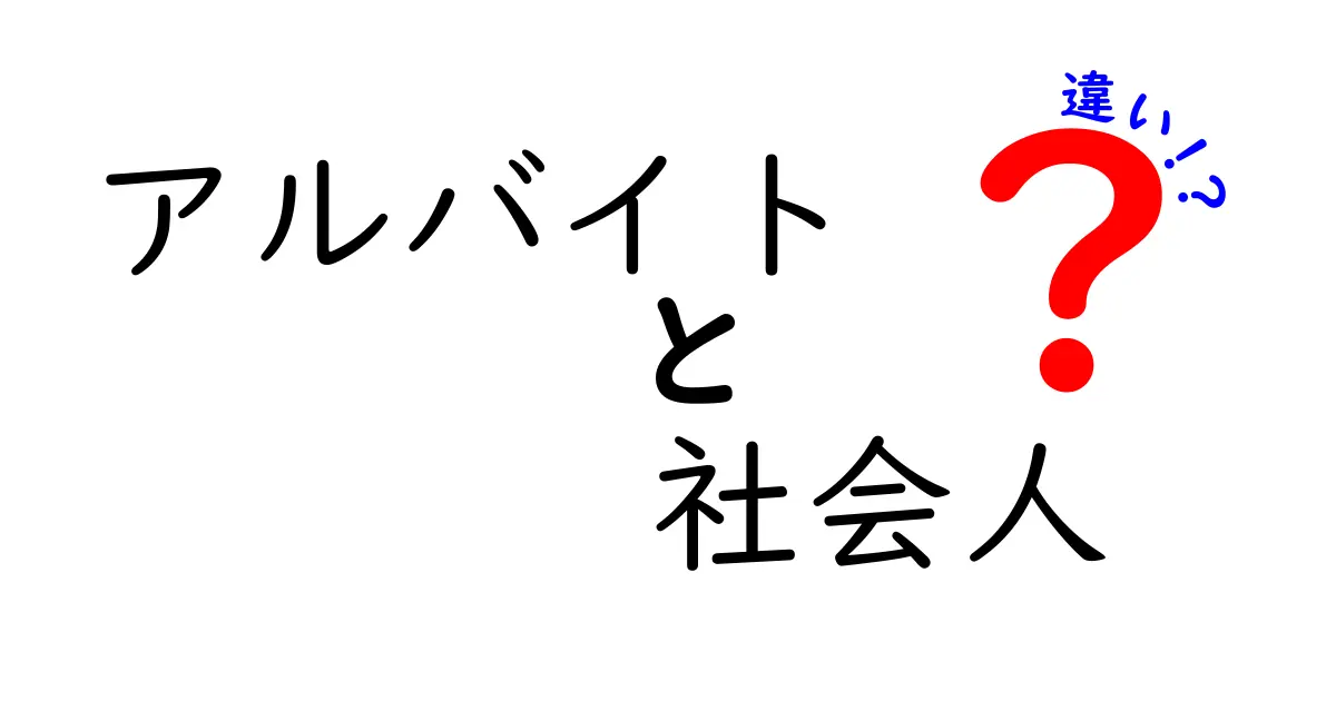 アルバイトと社会人の違いを徹底解説！それぞれの特徴とメリット