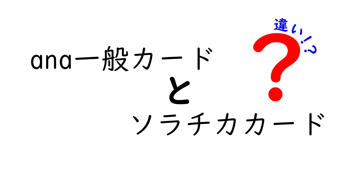 ANA一般カードとソラチカカードの違いを徹底解説！どちらがあなたに最適？