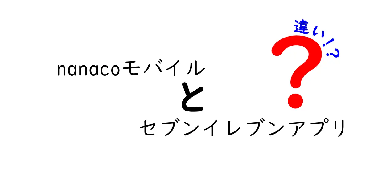 nanacoモバイルとセブンイレブンアプリの違いを徹底解説！どちらが便利か徹底比較