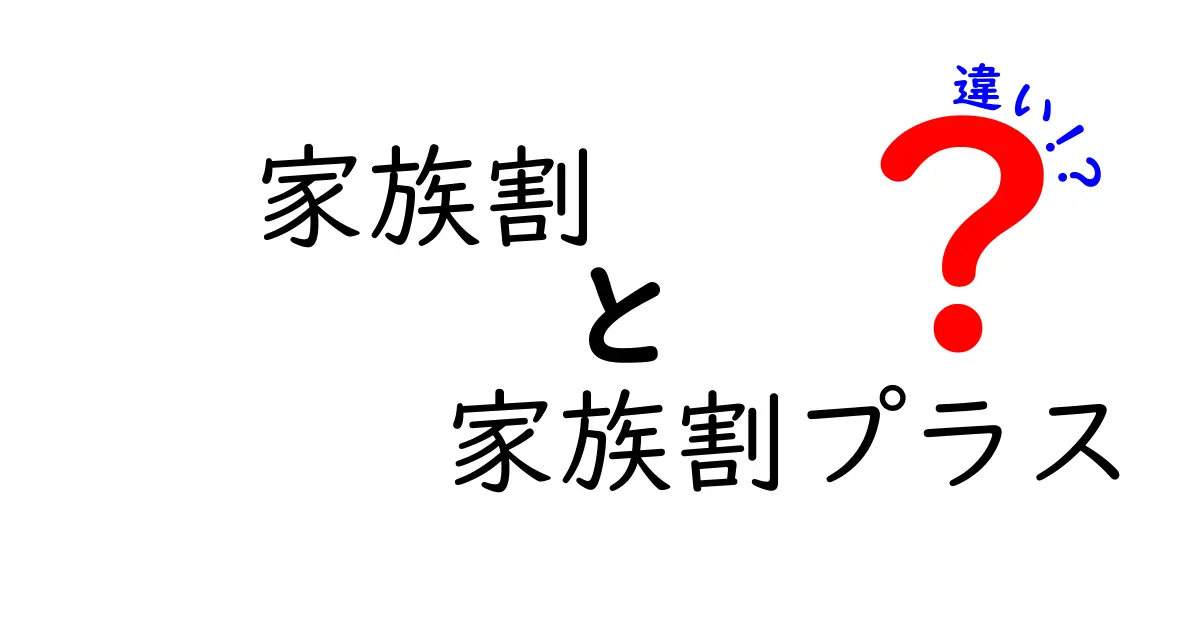 家族割と家族割プラスの違いを徹底解説！あなたにぴったりのプランはどっち？