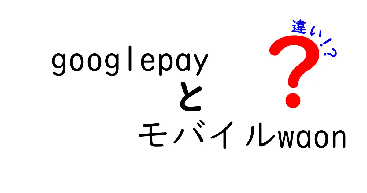 Google PayとモバイルWAONの違いを徹底解説！あなたに合った決済サービスはどっち？