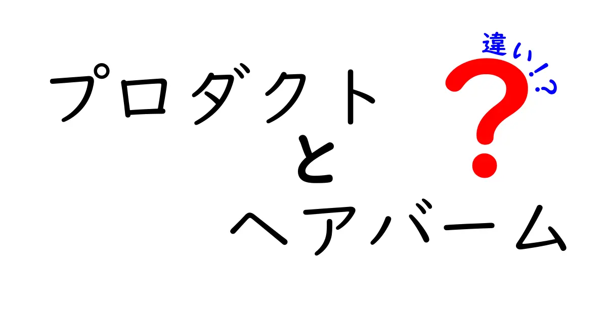 プロダクトとヘアバームの違いを徹底解説！あなたに合ったヘアケアアイテムはどれ？