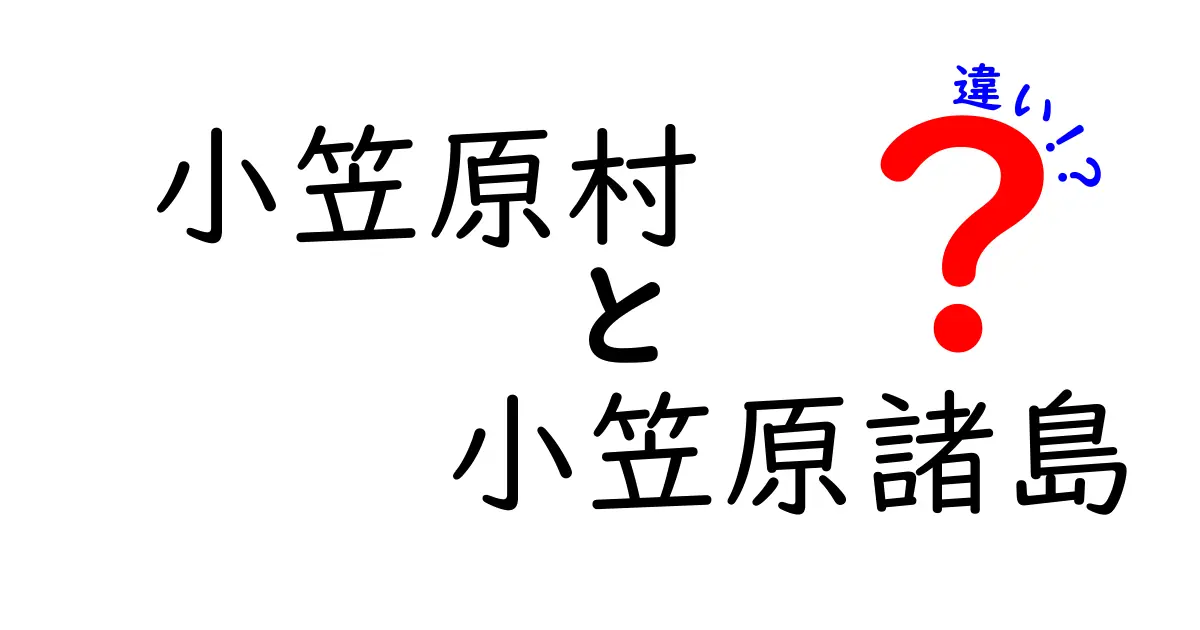 小笠原村と小笠原諸島の違いをわかりやすく解説！