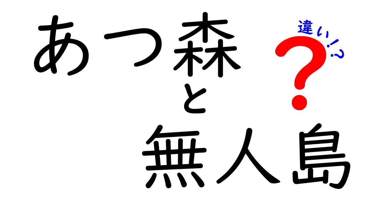 あつ森と無人島の違いを徹底解説！どちらがあなたにピッタリ？