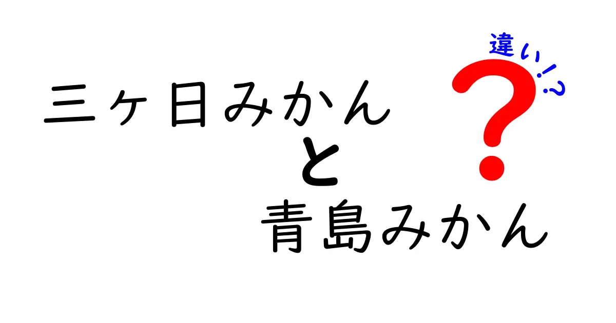 三ヶ日みかんと青島みかんの違いを徹底解説！あなたのお気に入りはどっち？