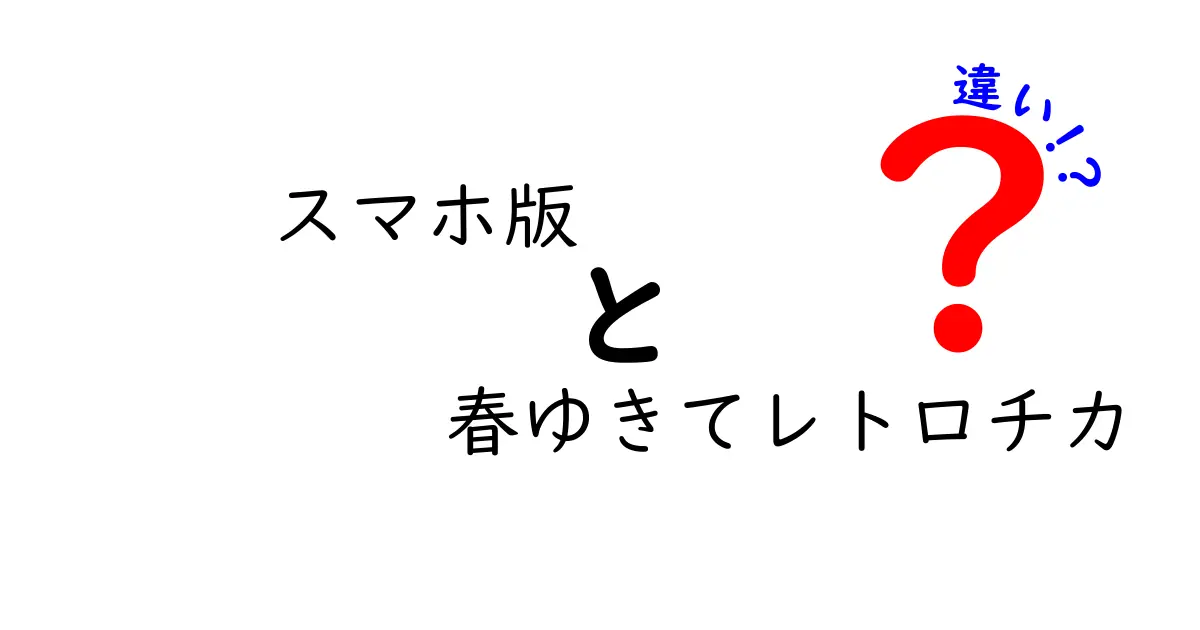 スマホ版『春ゆきてレトロチカ』とPC版の違いを徹底解説！