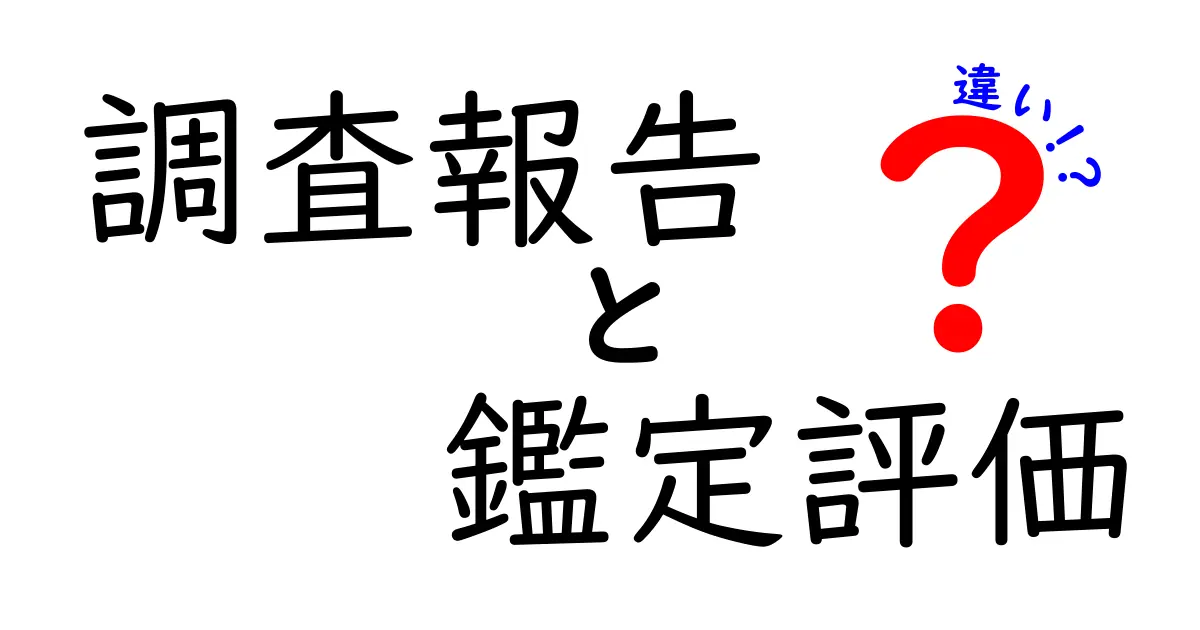 調査報告と鑑定評価の違いとは?それぞれの役割をわかりやすく解説!