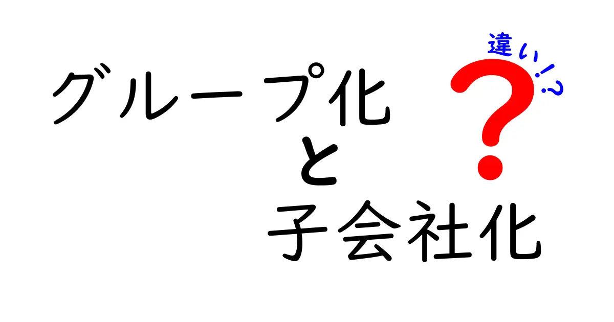 グループ化と子会社化の違いをわかりやすく解説！どちらが企業にとって有利？