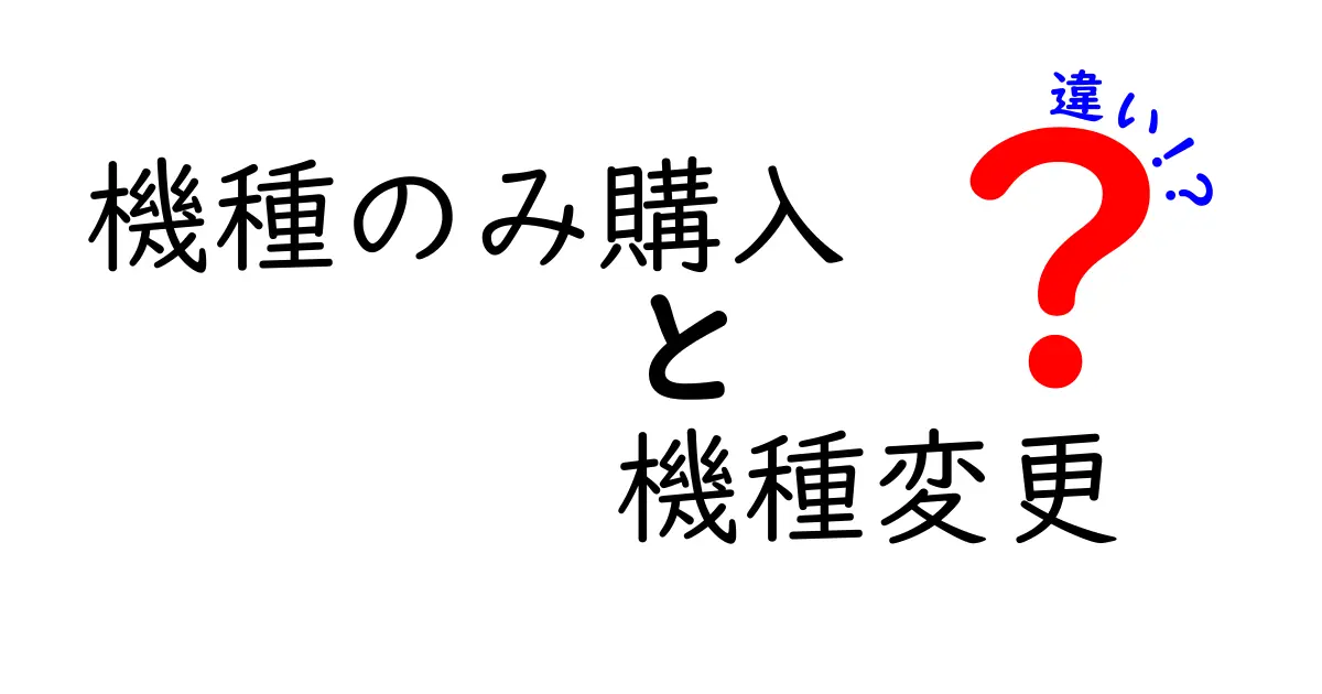 機種のみ購入と機種変更の違いを徹底解説！あなたに合った選択はどっち？