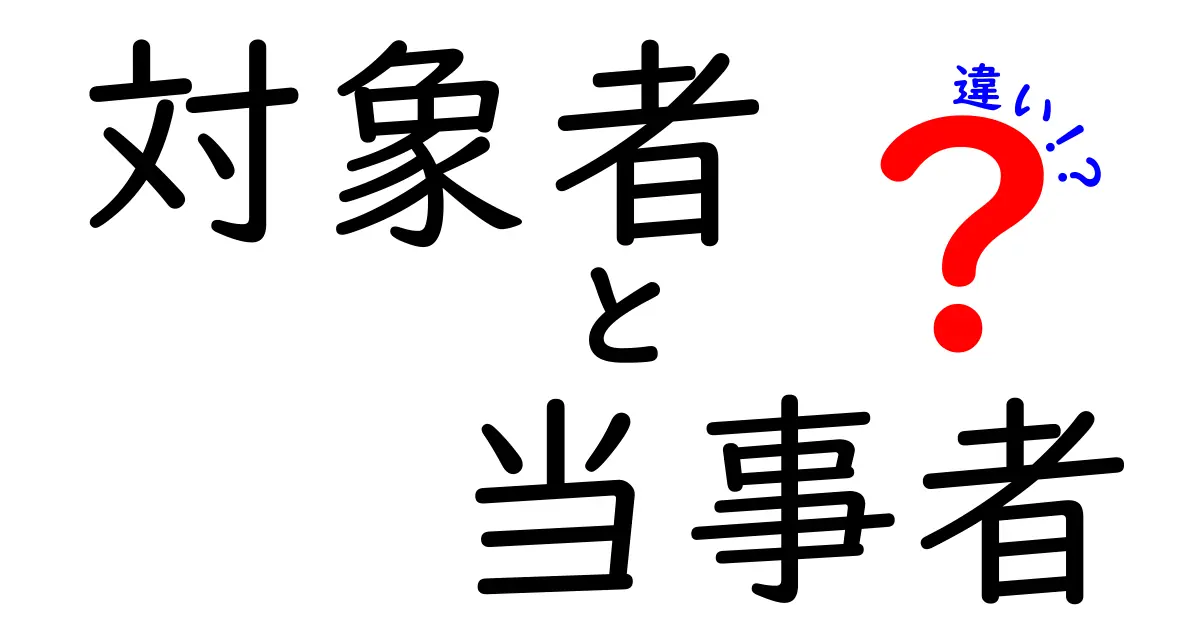 対象者と当事者の違いをわかりやすく解説！