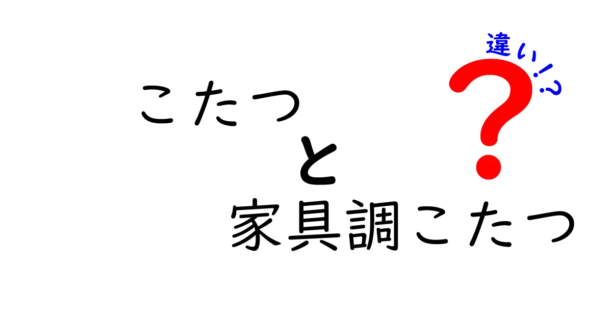 「こたつ」と「家具調こたつ」の違いを徹底解説！あなたにぴったりの選び方はどれ？