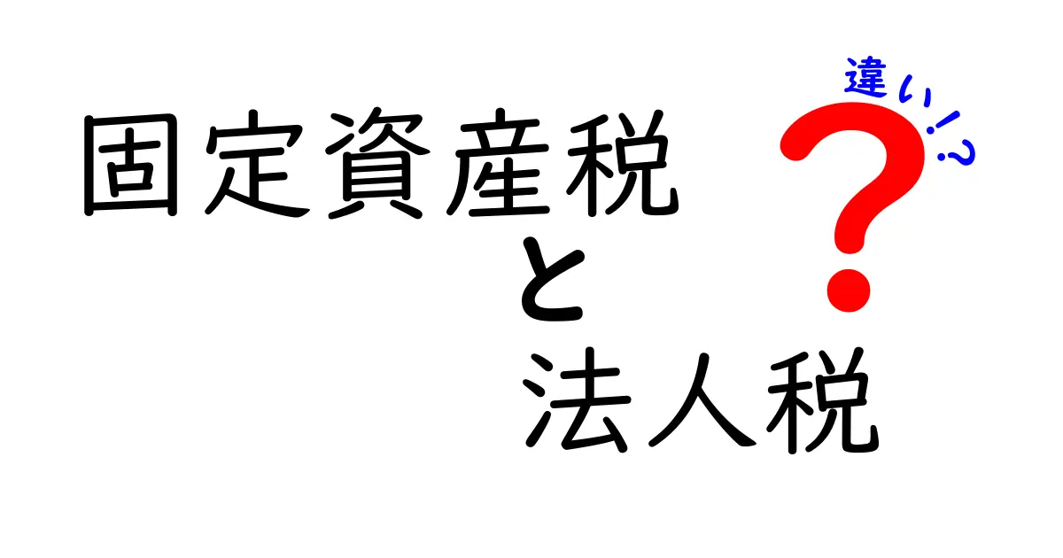 固定資産税と法人税の違いを徹底解説！知っておきたい基礎知識