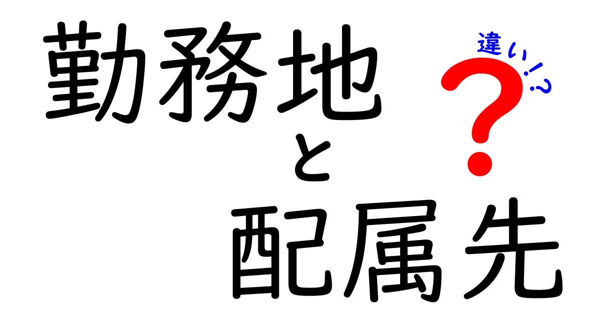 勤務地と配属先の違いをわかりやすく解説!あなたの仕事への理解を深めよう
