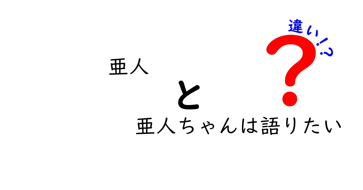 「亜人」と「亜人ちゃんは語りたい」の違いを徹底解説！