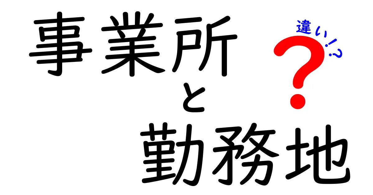 「事業所」と「勤務地」の違いをわかりやすく解説!