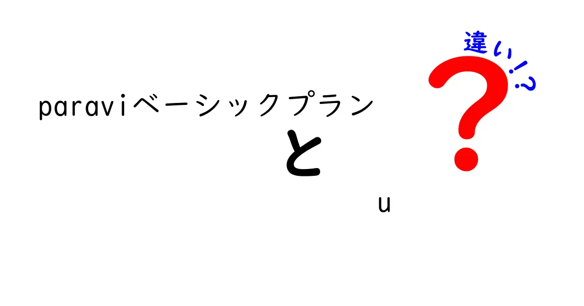 ParaviベーシックプランとU-NEXTの違いを徹底比較！どちらがあなたにぴったり？