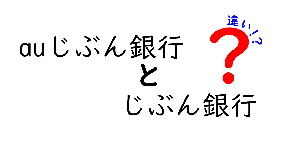 auじぶん銀行とじぶん銀行の違いを徹底解説！あなたに最適な銀行はどっち？