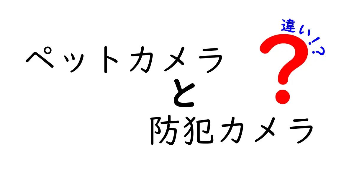 ペットカメラと防犯カメラの違いを徹底比較！あなたのニーズに合った選択を