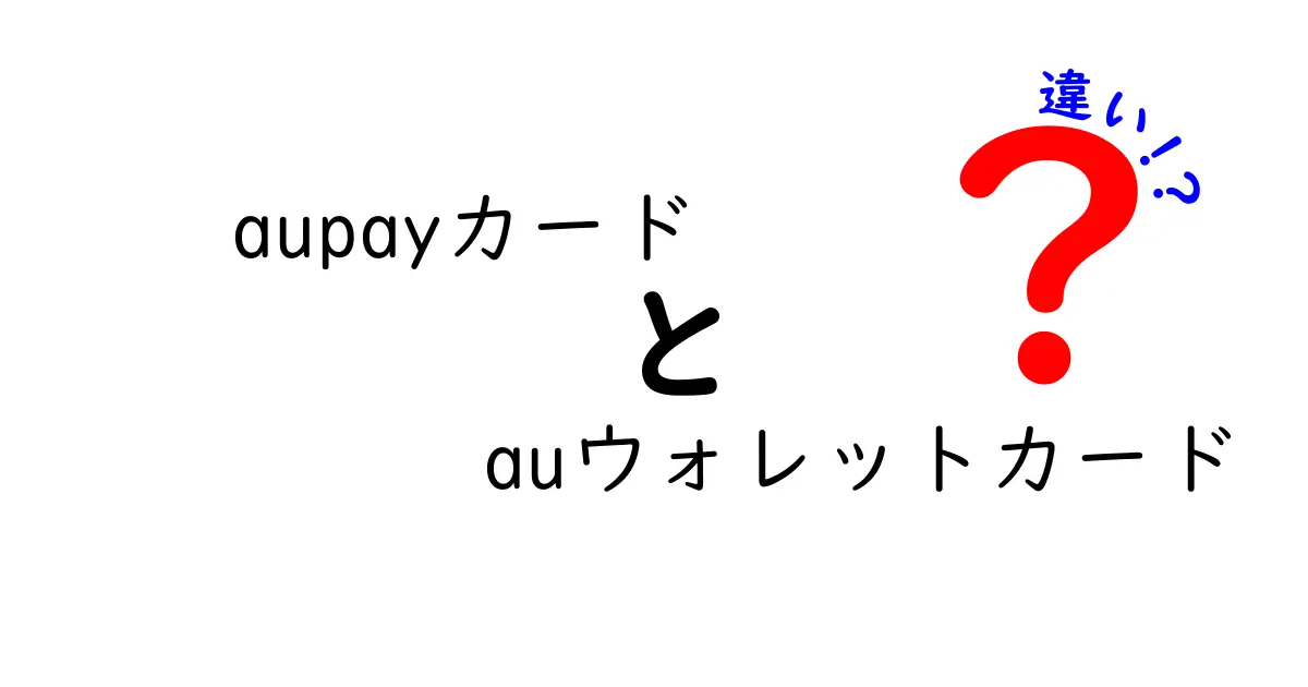 aupayカードとauウォレットカードの違いを徹底解説！あなたに合ったカードはどっち？