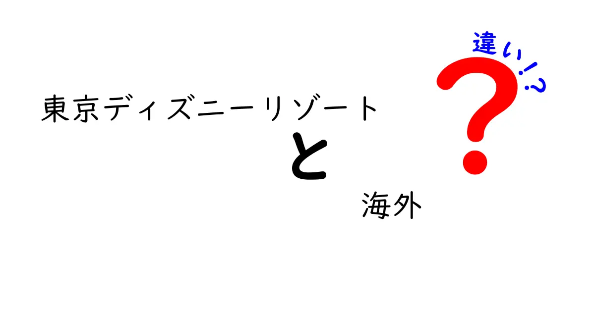 東京ディズニーリゾートと海外ディズニーパークの違いとは？