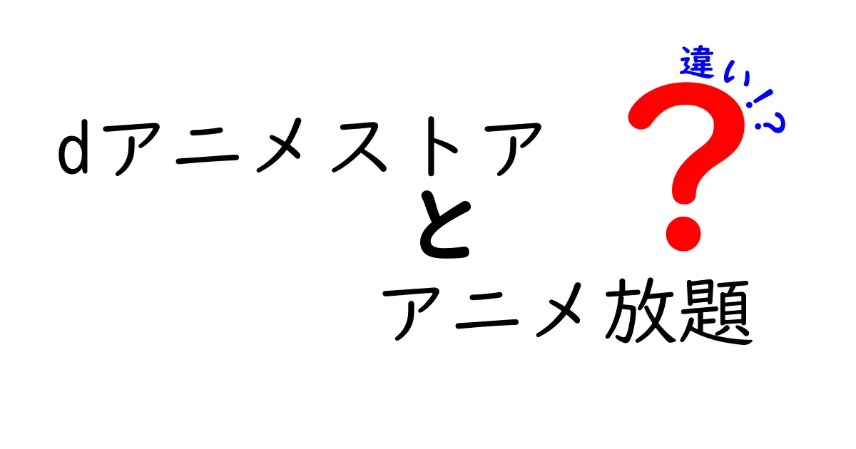 dアニメストアとアニメ放題の違いを徹底解説！どちらがあなたにぴったり？