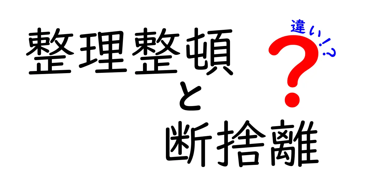 整理整頓と断捨離の違いをわかりやすく解説!あなたに合った方法はどっち?