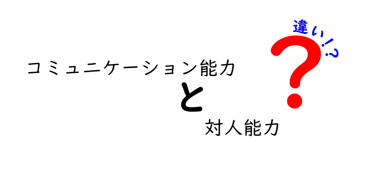 コミュニケーション能力と対人能力の違いを徹底解説！