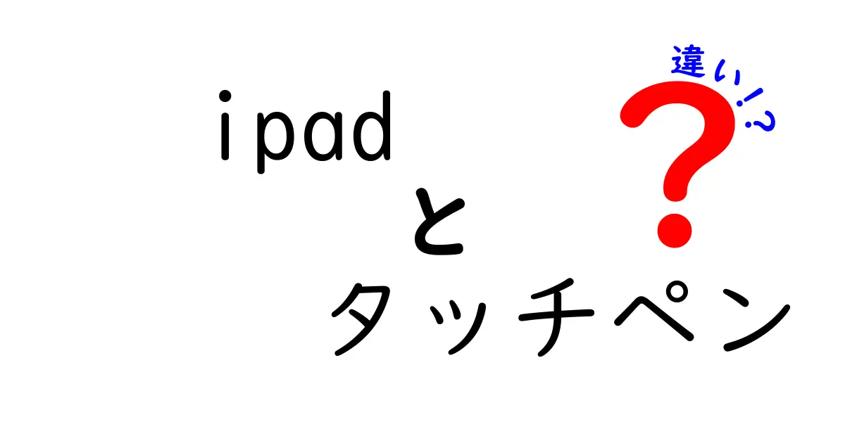 iPadとタッチペンの違いを徹底解説！最適な選び方とは？