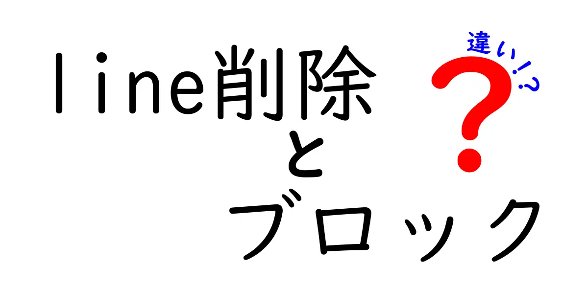 LINEの削除とブロックの違いを徹底解説！あなたはどう使う？