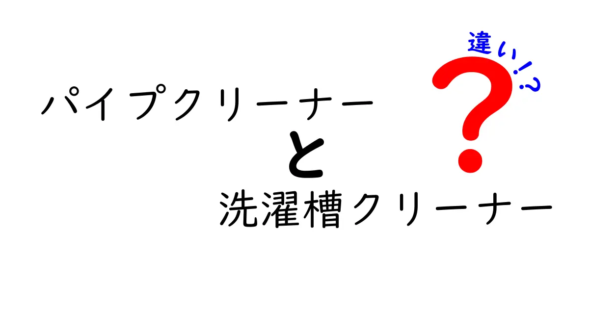 パイプクリーナーと洗濯槽クリーナーの違いを徹底解説！あなたの家に必要なのはどっち？